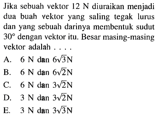 Jika sebuah vektor 12 N diuraikan menjadi dua buah vektor yang saling tegak lurus dan yang sebuah darinya membentuk sudut 30 dengan vektor itu. Besar masing-masing vektor adalah...