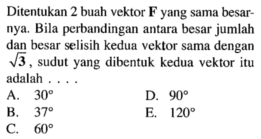 Ditentukan 2 buah vektor F yang sama besar- nya. Bila perbandingan antara besar jumlah dan besar selisih kedua vektor sama dengan akar(3), sudut yang dibentuk kedua vektor itu adalah