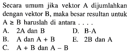 Secara umum jika vektor A dijumlahkan dengan vektor B, maka besar resultan untuk A >= B haruslah di antara ....