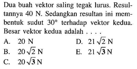 Dua buah vektor saling tegak lurus. Resul- tannya 40 N. Sedangkan resultan ini mem- bentuk sudut 30 terhadap vektor kedua. Besar vektor kedua adalah