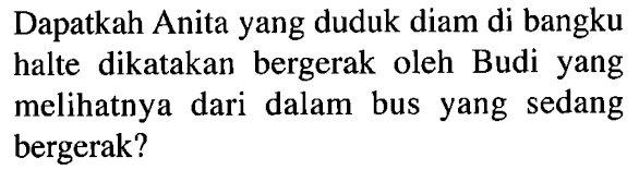 Dapatkah Anita yang duduk diam di bangku halte dikatakan bergerak oleh Budi yang melihatnya dari dalam bus yang sedang bergerak?