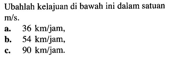 Ubahlah kelajuan di bawah ini dalam satuan m/s. a. 36 km/jam, b. 54 km/jam, c. 90 km/jam.