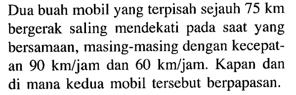 Dua buah mobil yang terpisah sejauh 75 km bergerak saling mendekati pada saat yang bersamaan, masing-masing dengan kecepatan 90 km/jam dan 60 km/jam. Kapan dan di mana kedua mobil tersebut berpapasan.