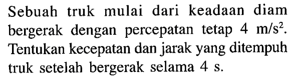 Sebuah truk mulai dari keadaan diam bergerak dengan percepatan tetap 4 m/s^2. Tentukan kecepatan dan jarak yang ditempuh truk setelah bergerak selama 4 s.