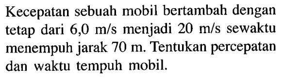 Kecepatan sebuah mobil bertambah dengan dari 6,0 m/s menjadi 20 m/s sewaktu menempuh jarak 70 m. Tentukan percepatan dan waktu tempuh mobil tetap