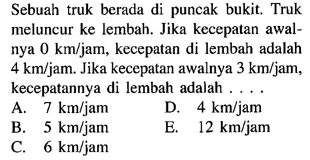 Sebuah truk berada di puncak bukit; Truk meluncur ke lembah. Jika kecepatan awal- nya 0 km/jam, kecepatan di lembah adalah 4 km/jam: Jika kecepatan awalnya 3 km/jam, kecepatannya di lembah adalah