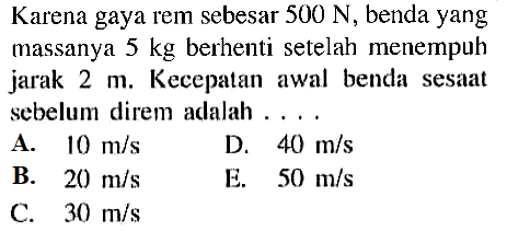 Karena gaya rem sebesar 500 N, benda yang massanya 5 kg berhenti setelah menempuh jarak 2 m. Kecepatan awal benda sesaat sebelum direm adalah ... 