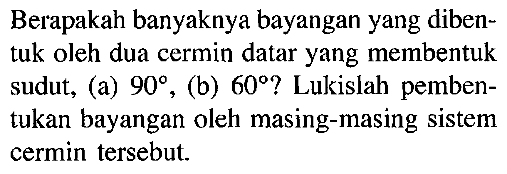 Berapakah banyaknya bayangan yang dibentuk oleh dua cermin datar yang membentuk sudut, (a)  90 , (b)  60  ? Lukislah pembentukan bayangan oleh masing-masing sistem cermin tersebut.