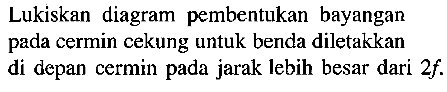 Lukiskan diagram pembentukan bayangan pada cermin cekung untuk benda diletakkan di depan cermin pada jarak lebih besar dari  2f .