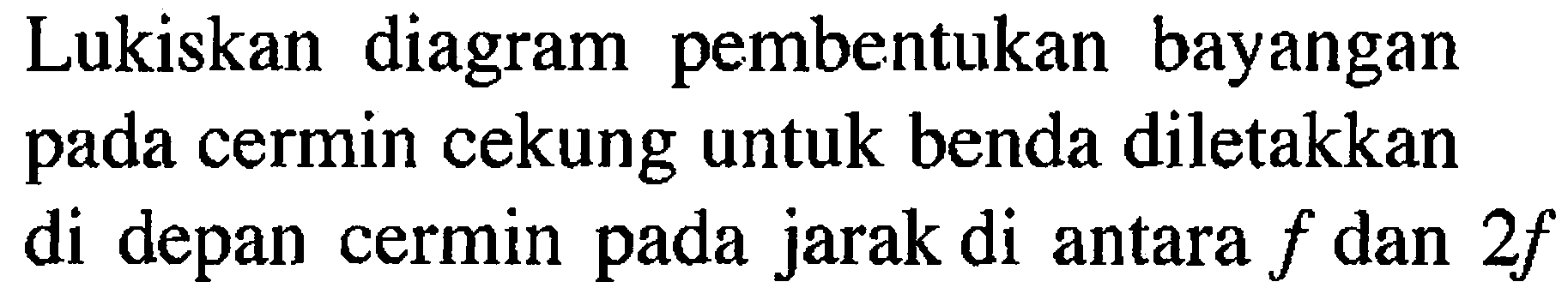 Lukiskan diagram pembentukan bayangan pada cermin cekung untuk benda diletakkan di depan cermin pada jarak di antara  f  dan  2 f 