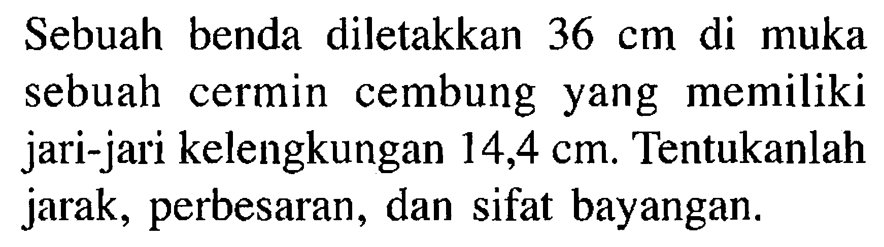 Sebuah benda diletakkan  36 cm  di muka sebuah cermin cembung yang memiliki jari-jari kelengkungan  14,4 cm . Tentukanlah jarak, perbesaran, dan sifat bayangan.