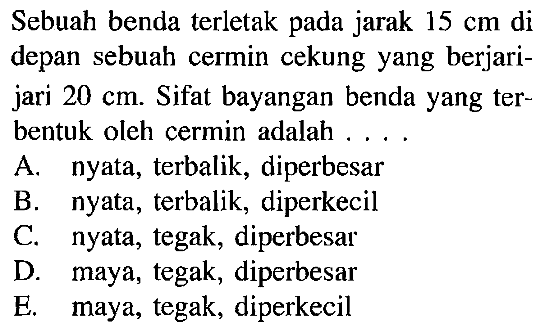 Sebuah benda terletak pada jarak  15 cm  di depan sebuah cermin cekung yang berjarijari  20 cm . Sifat bayangan benda yang terbentuk oleh cermin adalah ....