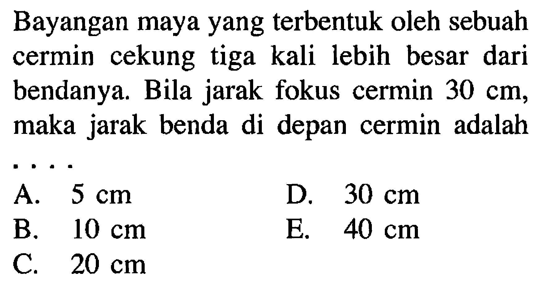 Bayangan maya yang terbentuk oleh sebuah cermin cekung tiga kali lebih besar dari bendanya. Bila jarak fokus cermin  30 cm, maka jarak benda di depan cermin adalah ...
