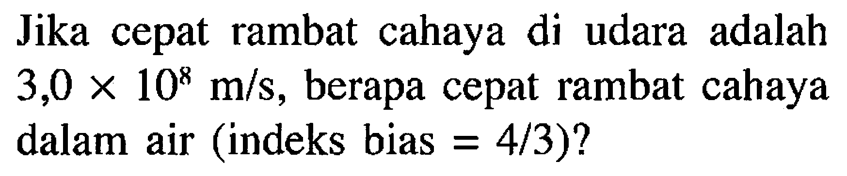 Jika cepat rambat cahaya di udara adalah 3,0 x 10^8 m/s, berapa cepat rambat cahaya dalam air (indeks bias = 4/3)?