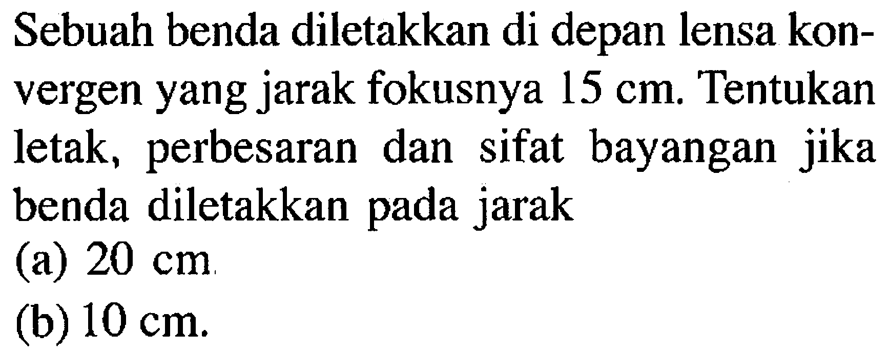 Sebuah benda diletakkan di depan lensa konvergen yang jarak fokusnya  15 cm. Tentukan letak, perbesaran dan sifat bayangan jika benda diletakkan pada jarak(a)  20 cm (b)  10 cm