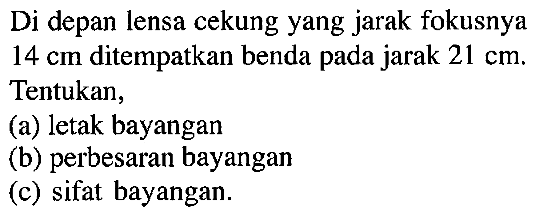 Di depan lensa cekung yang jarak fokusnya  14 cm  ditempatkan benda pada jarak  21 cm . Tentukan,(a) letak bayangan(b) perbesaran bayangan(c) sifat bayangan.