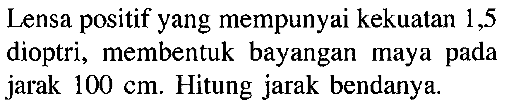 Lensa positif yang mempunyai kekuatan 1,5 dioptri, membentuk bayangan maya pada jarak 100 cm. Hitung jarak bendanya.