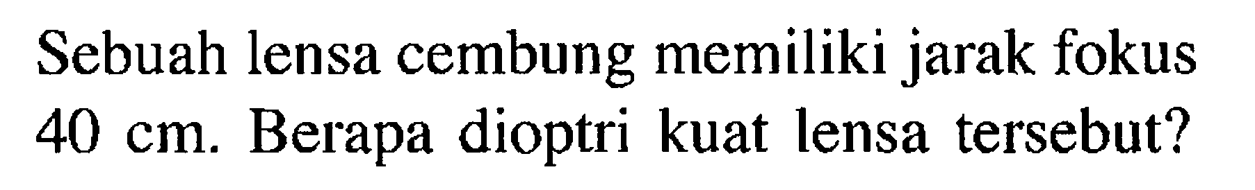 Sebuah lensa cembung memiliki jarak fokus 40 cm. Berapa dioptri kuat lensa tersebut?