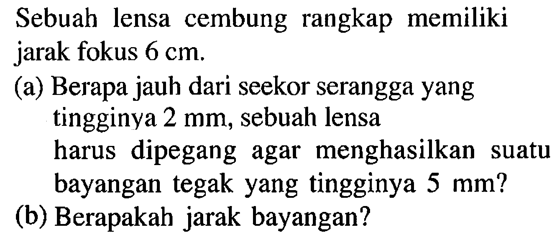 Sebuah lensa cembung rangkap memiliki jarak fokus  6 cm .(a) Berapa jauh dari seekor serangga yang tingginya  2 mm , sebuah lensa harus dipegang agar menghasilkan suatu bayangan tegak yang tingginya  5 mm  ?(b) Berapakah jarak bayangan?