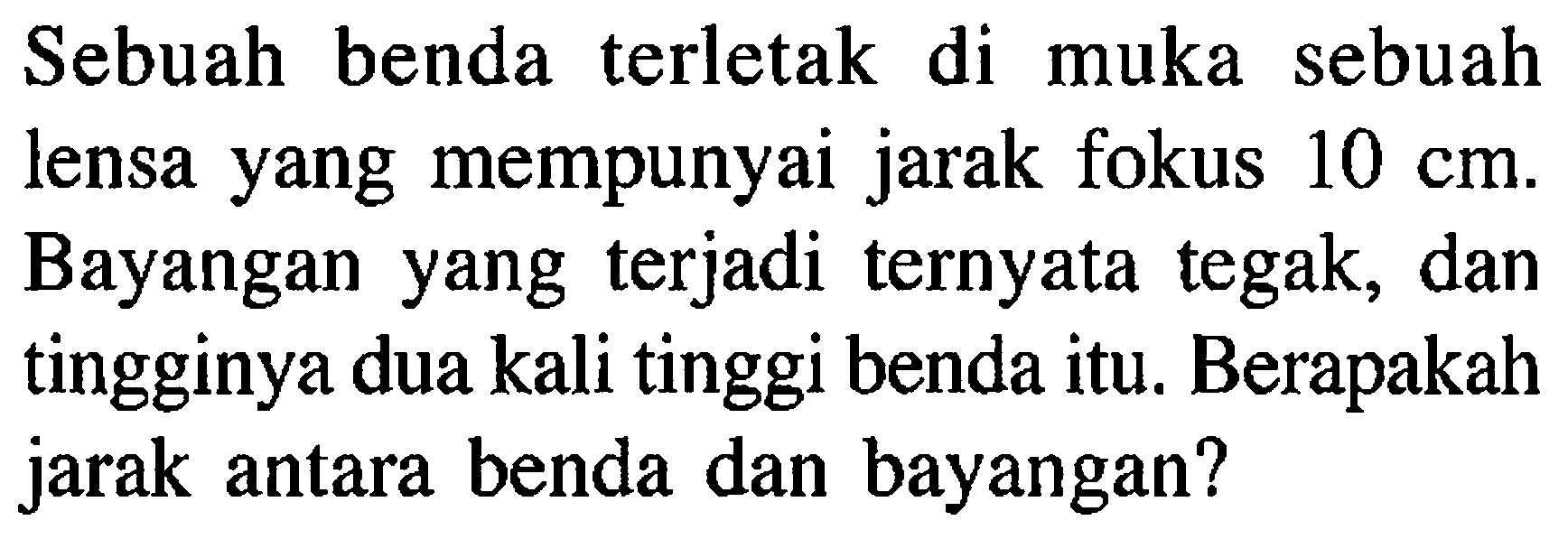 Sebuah benda terletak di muka sebuah lensa yang mempunyai jarak fokus 10 cm. Bayangan yang terjadi ternyata tegak, dan tingginya dua kali tinggi benda itu. Berapakah jarak antara benda dan bayangan?