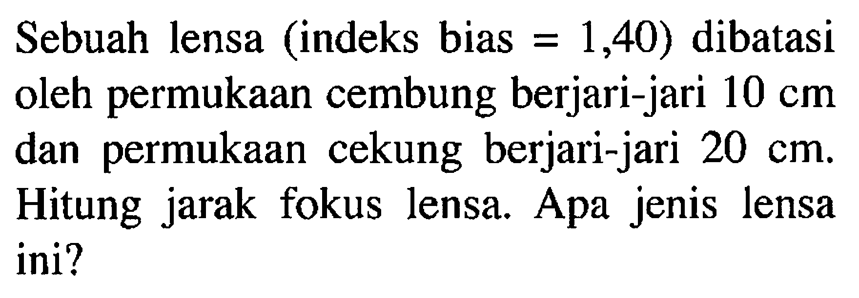 Sebuah lensa (indeks bias=1,40) dibatasi oleh permukaan cembung berjari-jari 10 cm dan permukaan cekung berjari jari 20 cm. Hitung jarak fokus lensa. Apa jenis lensa ini? 