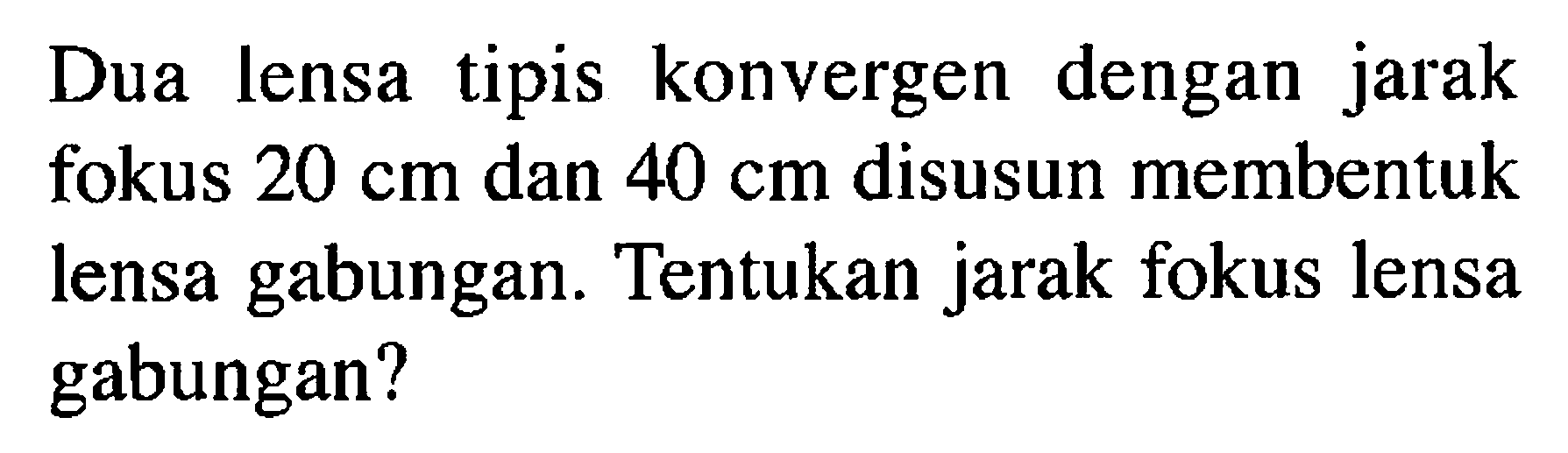 Dua lensa tipis konvergen dengan jarak fokus 20 cm dan 40 cm disusun membentuk lensa gabungan. Tentukan jarak fokus lensa gabungan?