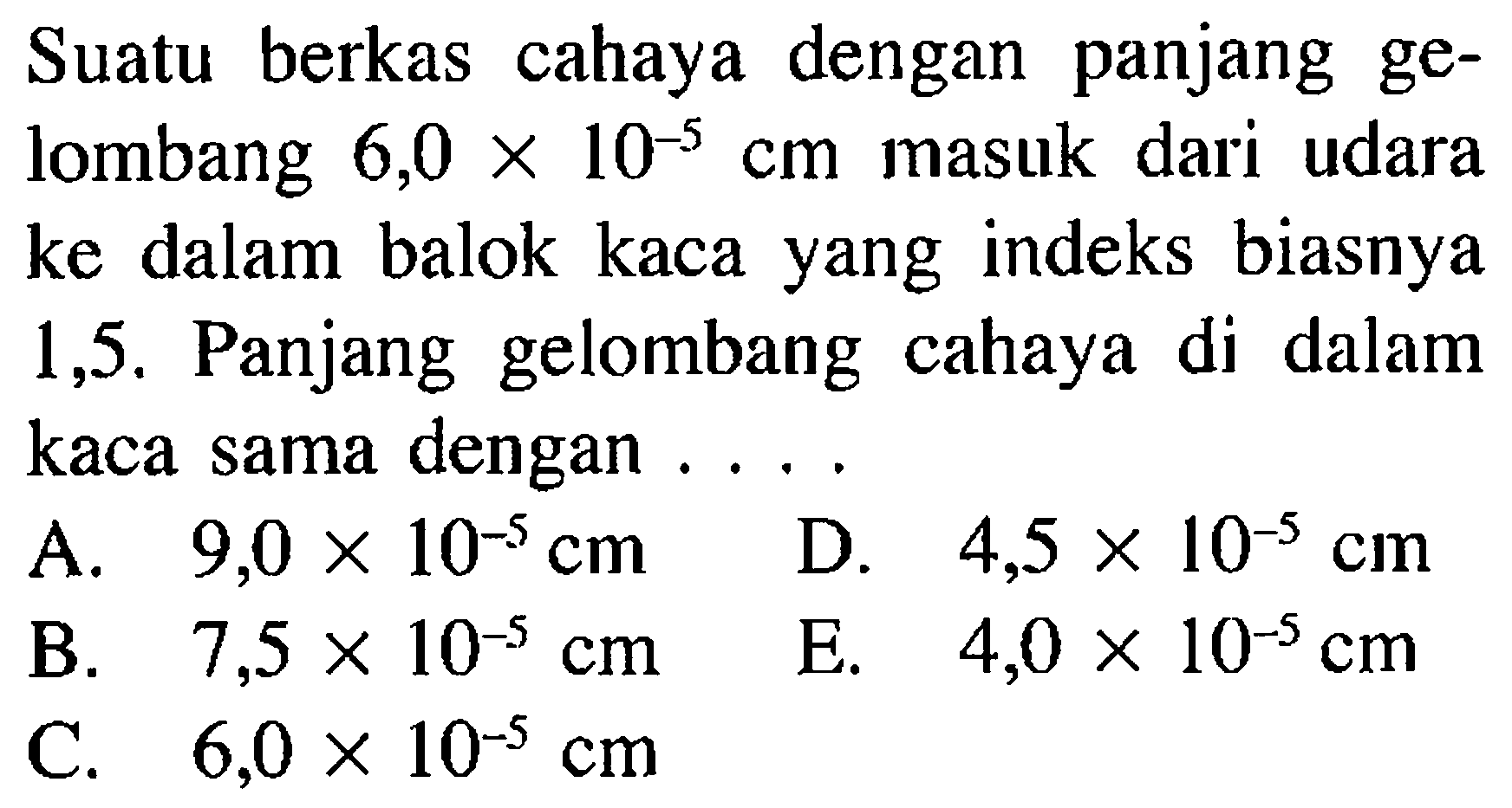 Suatu berkas cahaya dengan panjang gelombang 6,0 x 10^-5 cm masuk dari udara ke dalam balok kaca yang indeks biasnya 1,5 . Panjang gelombang cahaya di dalam kaca sama dengan ....