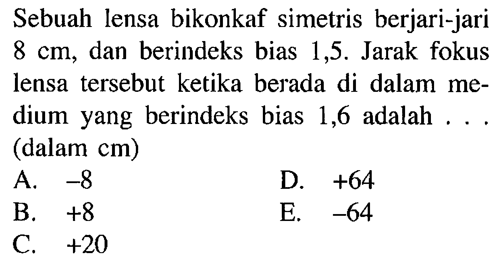 Sebuah lensa bikonkaf simetris berjari-jari  8 cm , dan berindeks bias 1,5 . Jarak fokus lensa tersebut ketika berada di dalam medium yang berindeks bias 1,6 adalah ... (dalam cm)