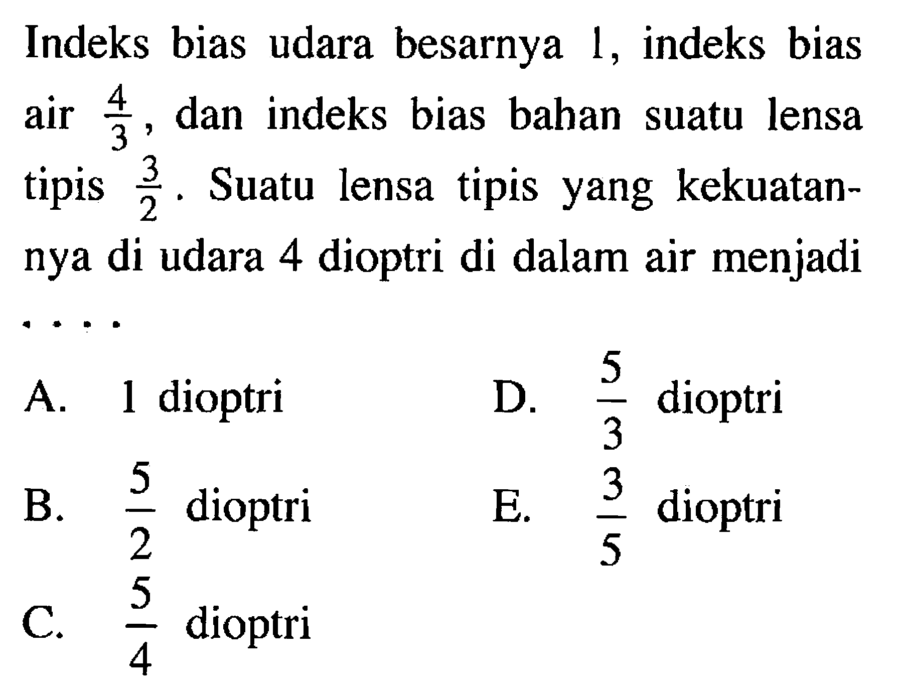 Indeks bias udara besarnya 1 , indeks bias air  4/3 , dan indeks bias bahan suatu lensa tipis  3/2 . Suatu lensa tipis yang kekuatannya di udara 4 dioptri di dalam air menjadi