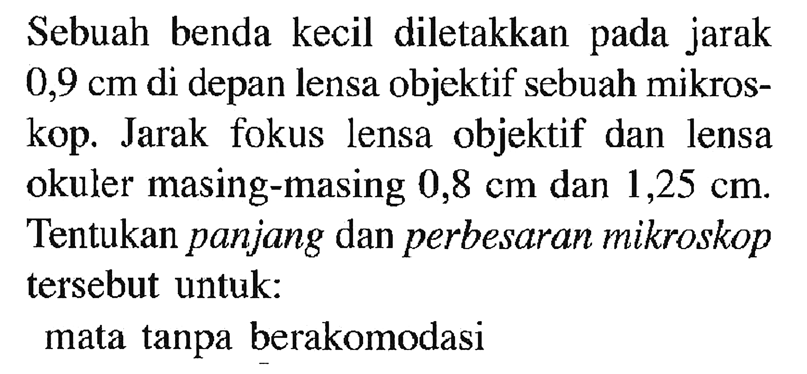 Sebuah benda kecil diletakkan pada jarak  0,9 cm  di depan lensa objektif sebuah mikroskop. Jarak fokus lensa objektif dan lensa okuler masing-masing  0,8 cm dan 1,25 cm. Tentukan panjang dan perbesaran mikroskop tersebut untuk:
mata tanpa berakomodasi