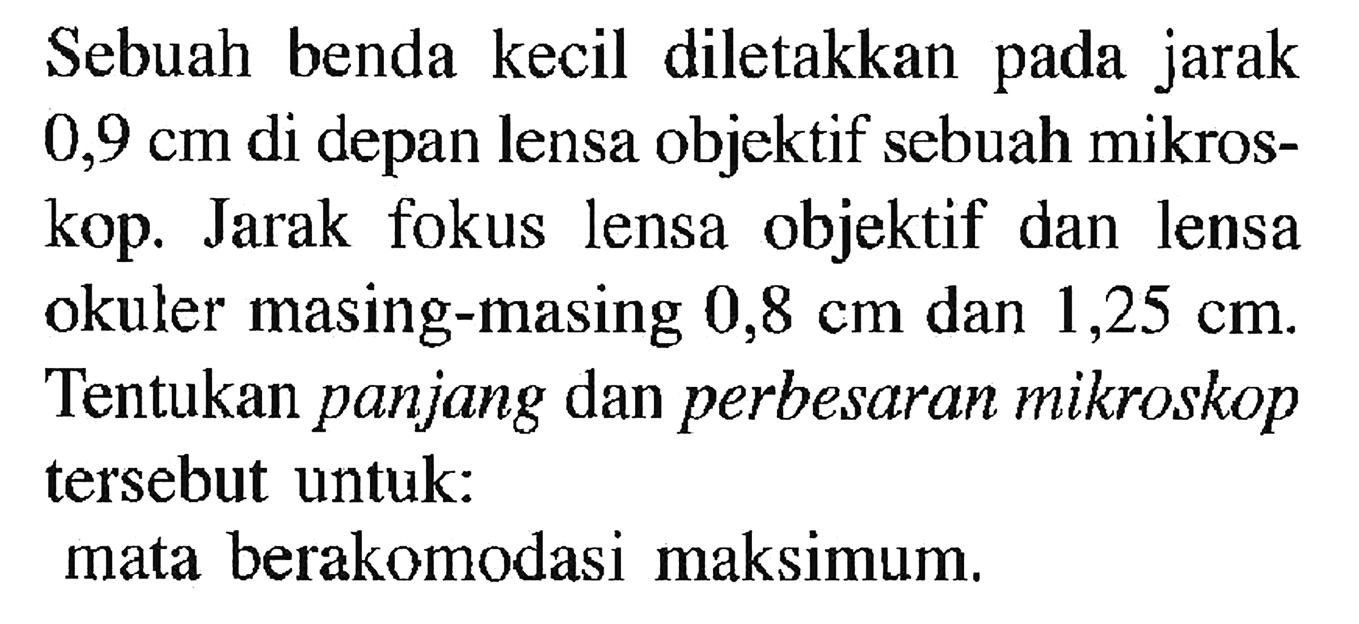 Sebuah benda kecil diletakkan pada jarak  0,9 cm  di depan lensa objektif sebuah mikroskop. Jarak fokus lensa objektif dan lensa okuler masing-masing  0,8 cm  dan  1,25 cm . Tentukan panjang dan perbesaran mikroskop tersebut untuk:mata berakomodasi maksimum.