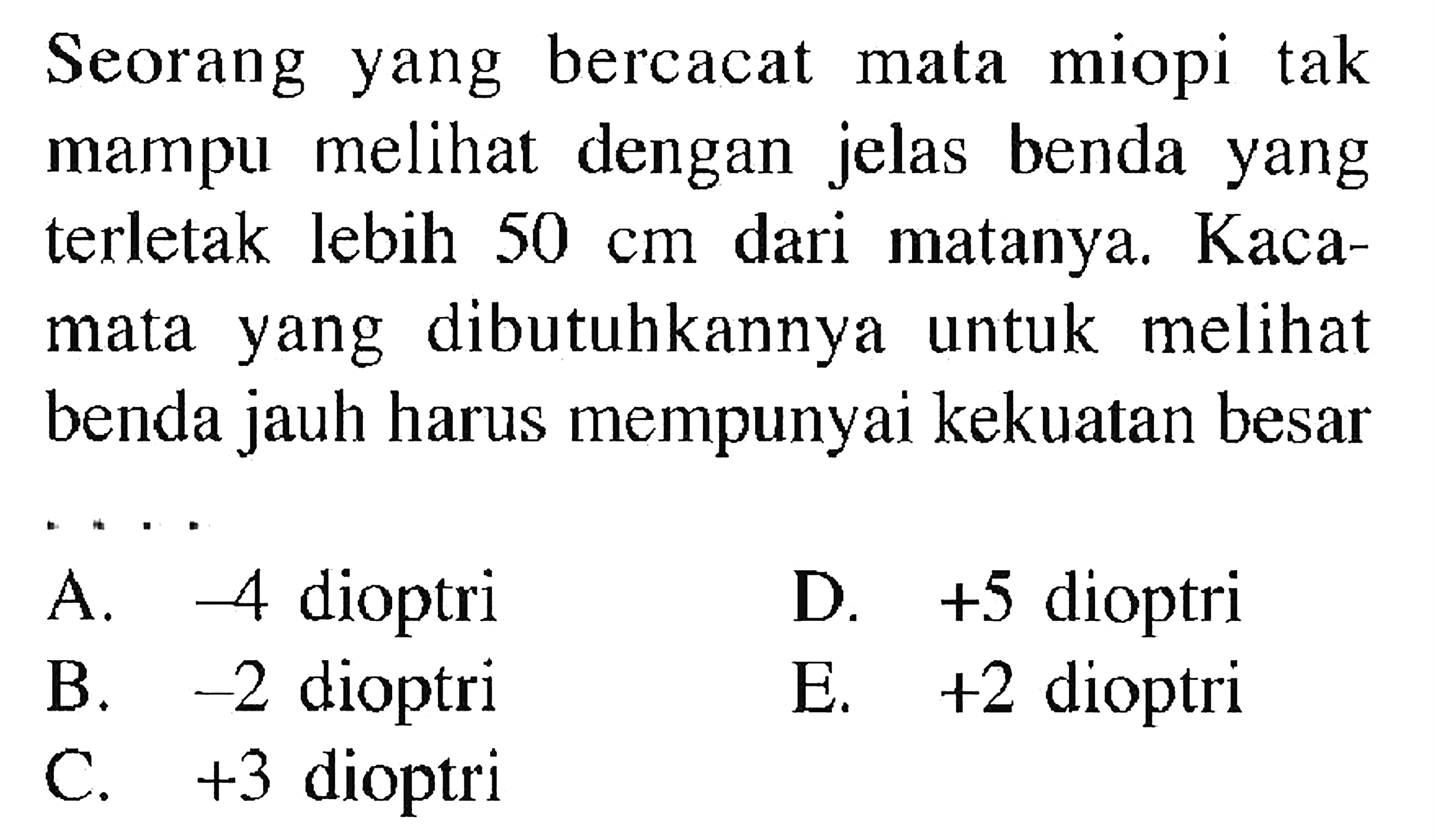 Seorang yang bercacat mata miopi tak mampu melihat dengan jelas benda yang terletak lebih 50 cm dari matanya. Kacamata yang dibutuhkannya untuk melihat benda jauh harus mempunyai kekuatan besar .... 