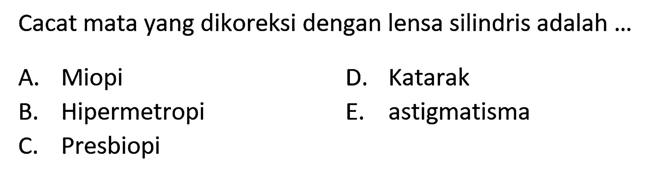 Cacat mata yang dikoreksi dengan lensa silindris adalah ... A. Miopi D. Katarak B. Hipermetropi E. astigmatisma C. Presbiopi