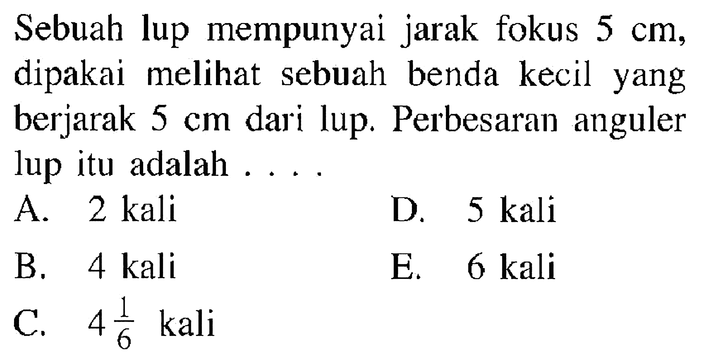 Sebuah lup mempunyai jarak fokus 5 cm, dipakai melihat sebuah benda kecil yang berjarak 5 cm dari lup. Perbesaran anguler lup itu adalah ....