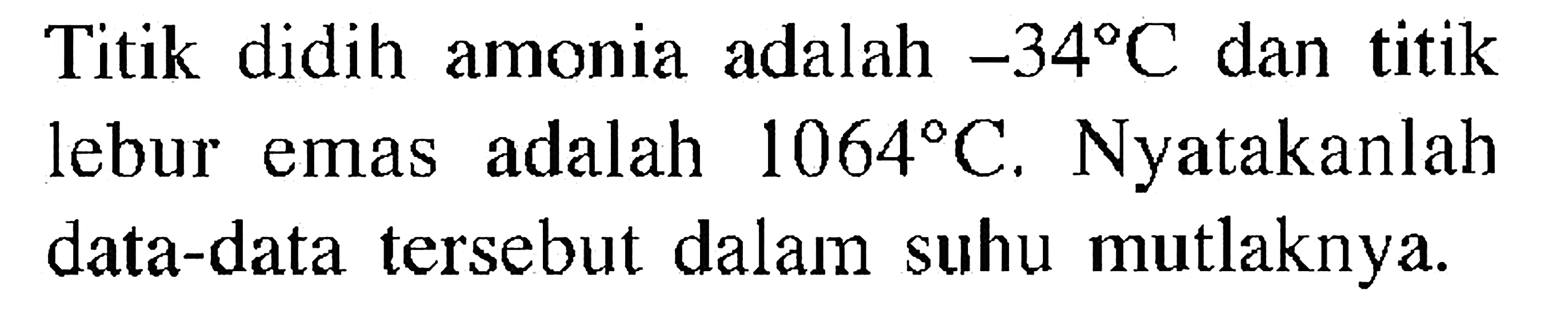 Titik didih amonia adalah  -34 C  dan titik lebur emas adalah  1064 C . Nyatakanlah data-data tersebut dalam suhu mutlaknya.