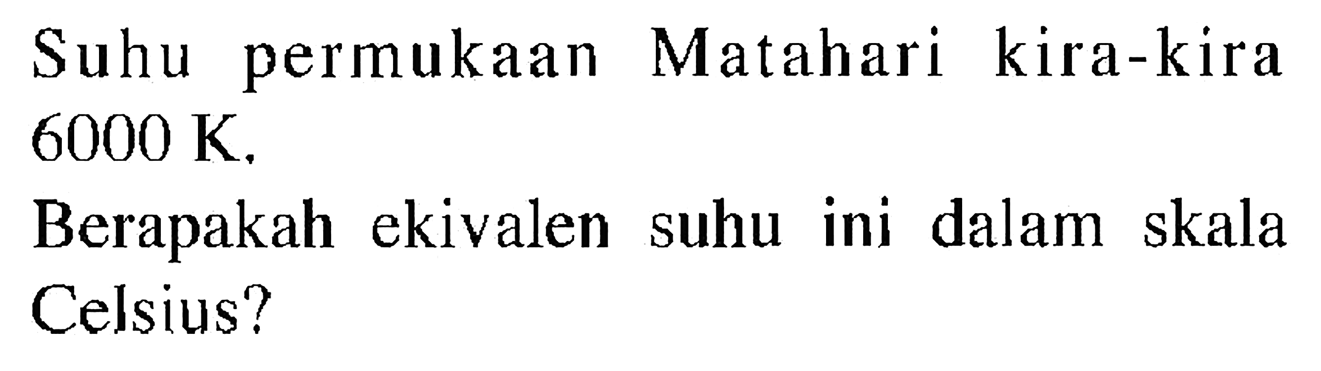 Suhu permukaan Matahari kira-kira 6000 K. Berapakah ekivalen suhu ini dalam skala Celsius? 