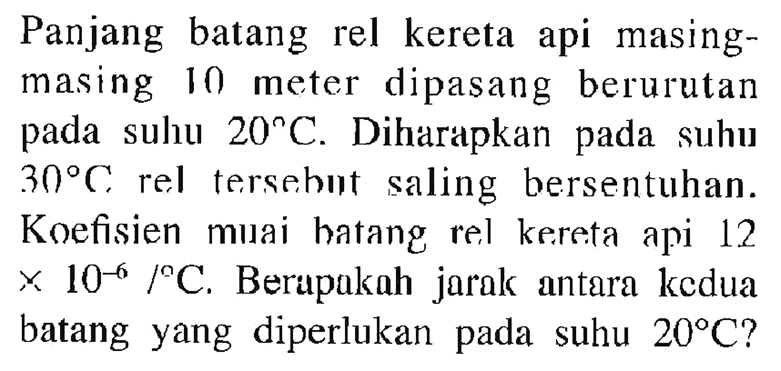 Panjang batang rel kereta api masing-masing 10 meter dipasang berurutan pada suhu 20 C. Diharapkan pada suhu 30 C rel tersebut saling bersentuhan. Koefisien muai batang rel kereta api 12 x 10^(-6)/C. Berapakah jarak antara kedua batang yang diperlukan pada suhu 20 C?