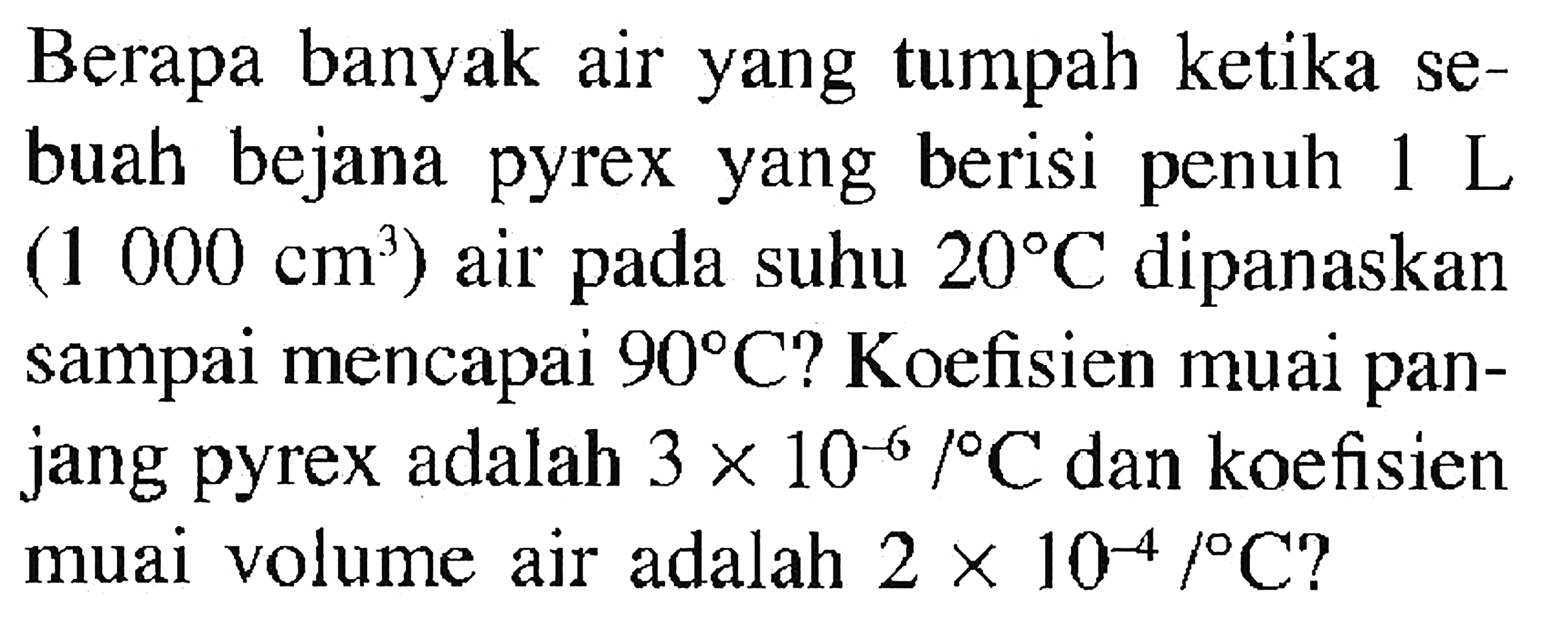 Berapa banyak air yang tumpah ketika sebuah bejana pyrex berisi penuh 1 L (1000 cm^3) air pada suhu 20 C dipanaskan sampai mencapai 90 C? Koefisien muai panjang pyrex adalah 3 x 10^(-6)/C dan koefisien muai volume air adalah 2 x 10^(-4)/C?