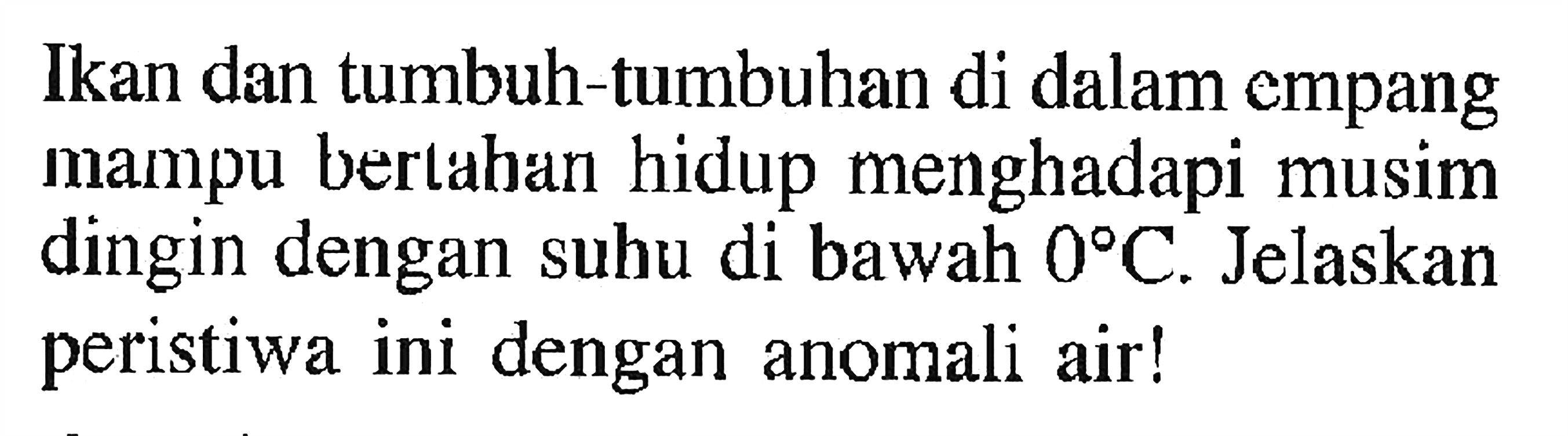 Ikan dan tumbuh-tumbuhan di dalam empang mampu bertahan hidup menghadapi musim dingin dengan suhu di bawah 0 C. Jelaskan peristiwa ini dengan anomali air!