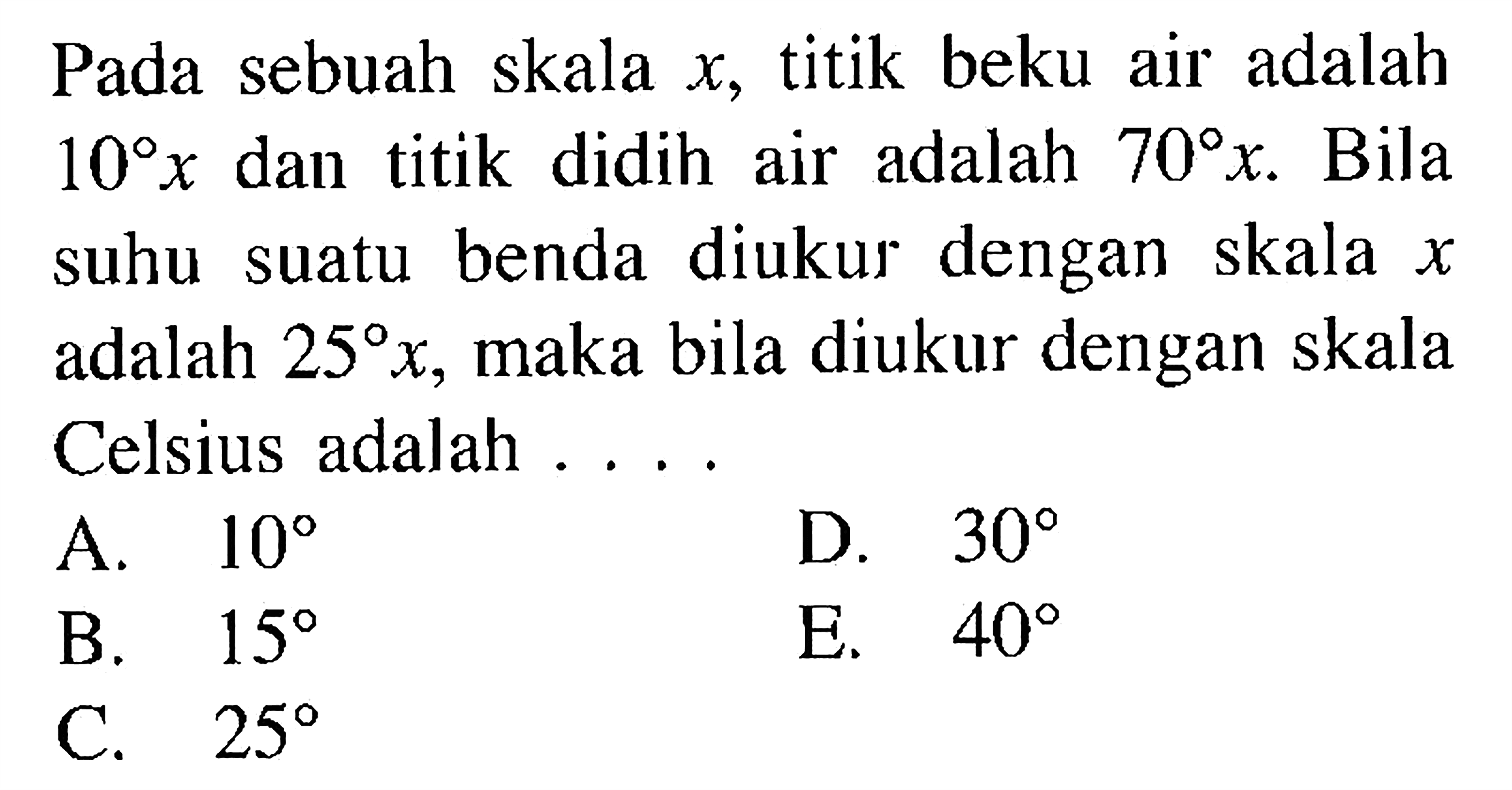 Pada sebuah skala x, titik beku air adalah 10x dan titik didih air adalah  70x. Bila suhu suatu benda diukur dengan skala x adalah 25x, maka bila diukur dengan skala Celsius adalah ....