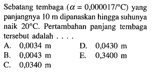 Sebatang tembaga (alpha = 0,000017/C) yang panjangnya 10 m dipanaskan hingga suhunya naik 20 C. Pertambahan panjang tembaga tersebut adalah ....