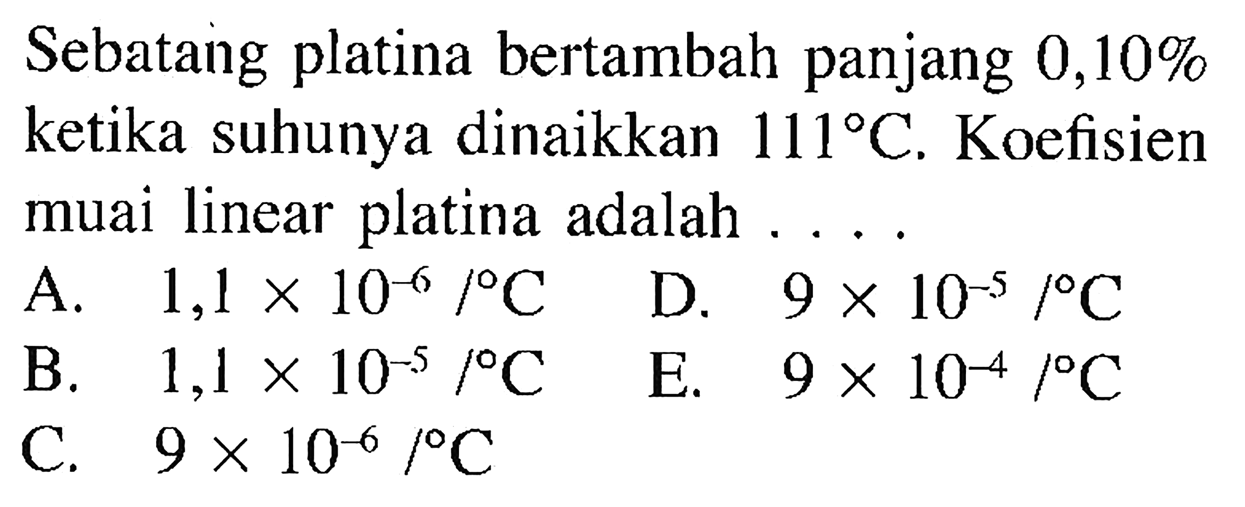 Sebataing platina bertambah panjang 0,10 % ketika suhunya dinaikkan 111 C. Koefisien muai linear platina adalah....
