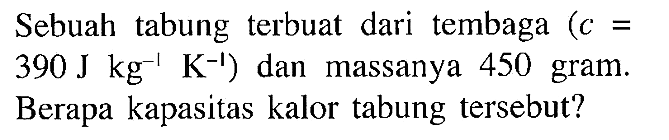 Sebuah tabung terbuat dari tembaga (c = 390 J kg^(-1) K^(-1)) dan massanya 450 gram. Berapa kapasitas kalor tabung tersebut?