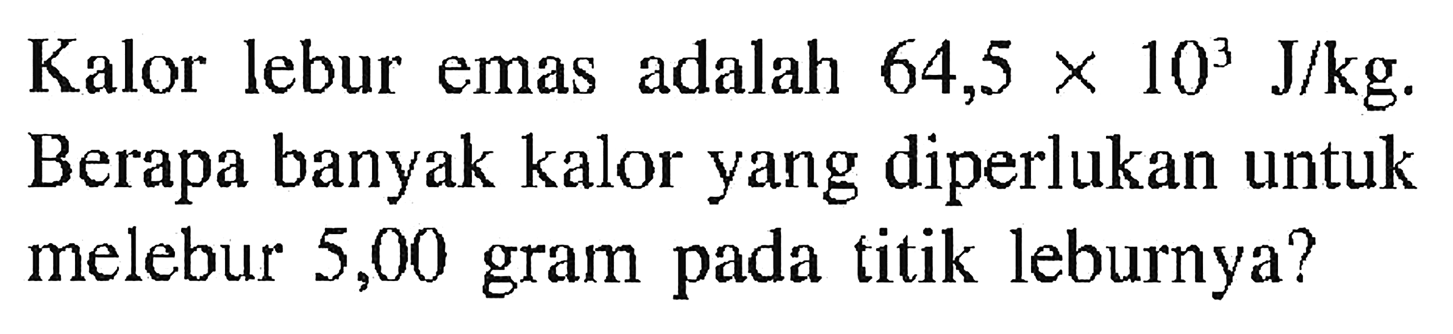 Kalor lebur emas adalah 64,5 x 10^3 J/kg. Berapa banyak kalor yang diperlukan untuk melebur 5,00 gram pada titik leburnya?