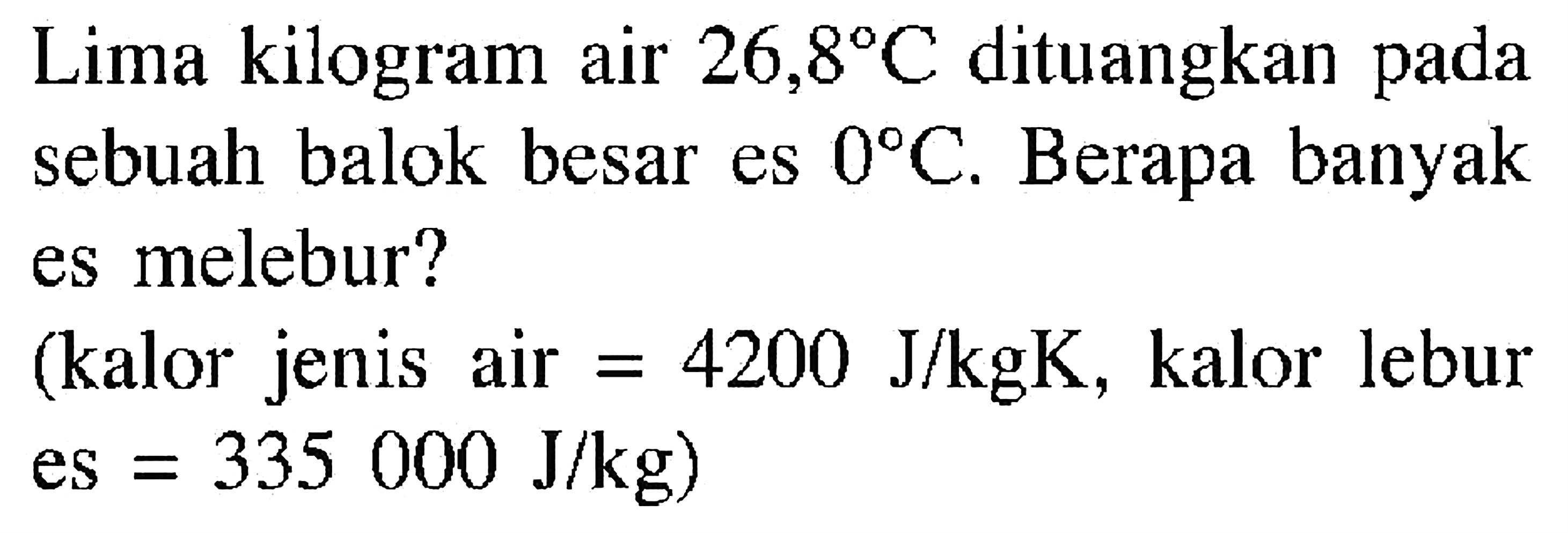 Lima kilogram air 26,8 C dituangkan pada sebuah balok besar es 0 C. Berapa banyak es melebur?
(kalor jenis air = 4200 J/kgK , kalor lebur es = 335000 J/kg) 