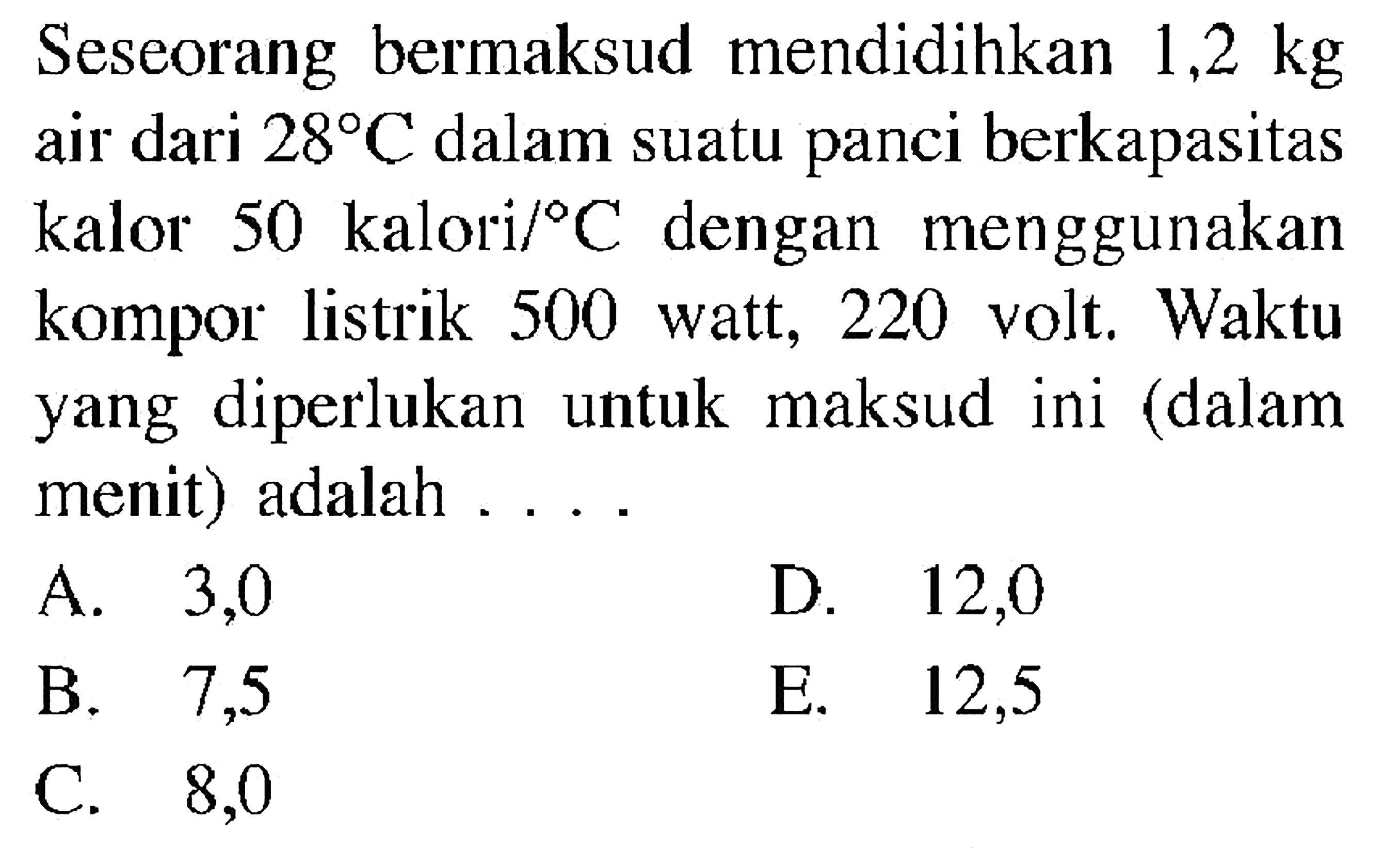 Seseorang bermaksud mendidihkan 1,2 kg air dari 28 C dalam suatu panci berkapasitas kalor 50 kalori/C dengan menggunakan kompor listrik 500 watt, 220 volt. Waktu yang diperlukan untuk maksud ini (dalam menit) adalah . . . . 