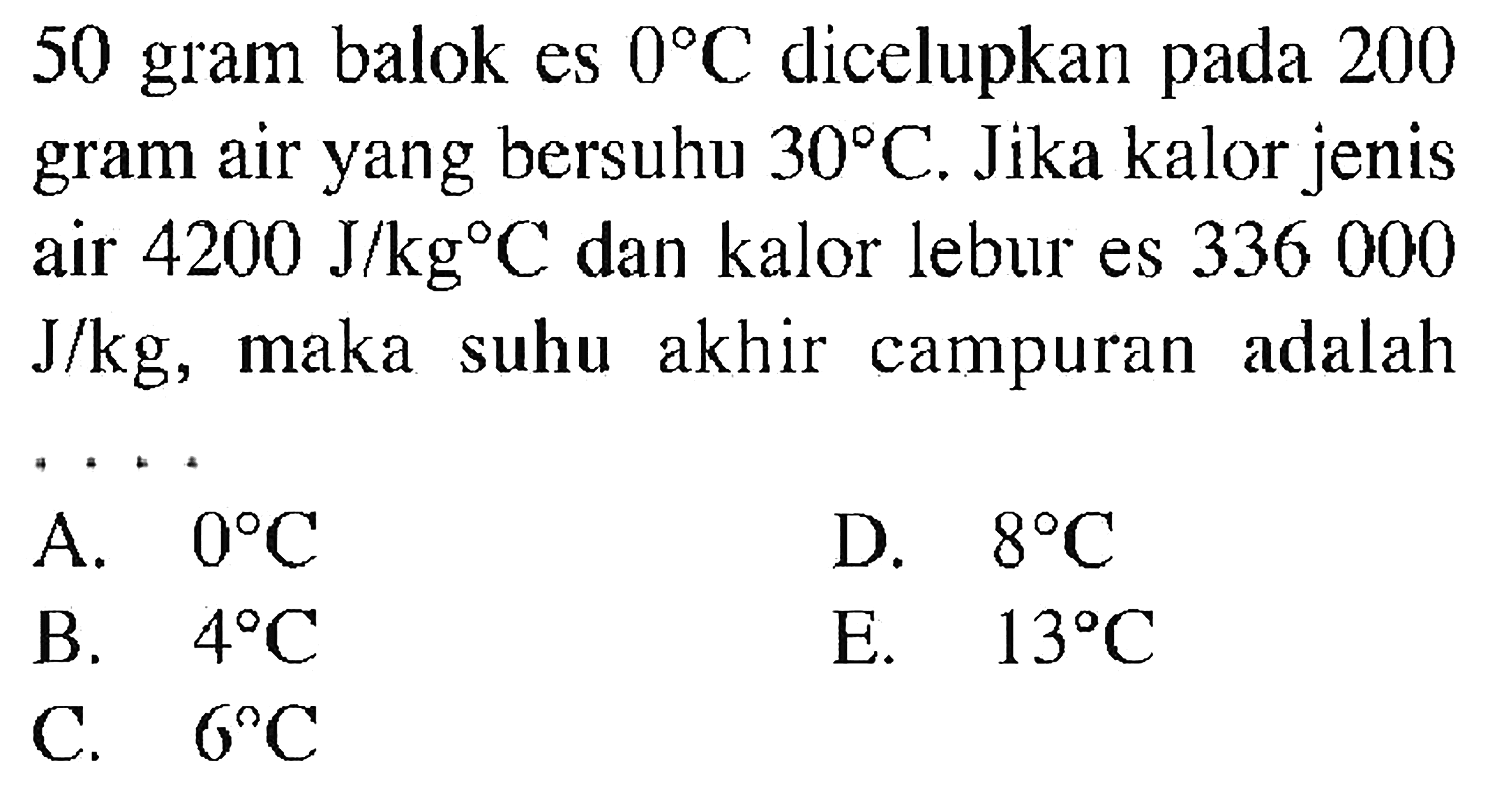 50 gram balok es  0 C  dicelupkan pada 200 gram air yang bersuhu  30 C . Jika kalor jenis air  4200 J/kg C  dan kalor lebur es 336000  J/kg , maka suhu akhir campuran adalah...