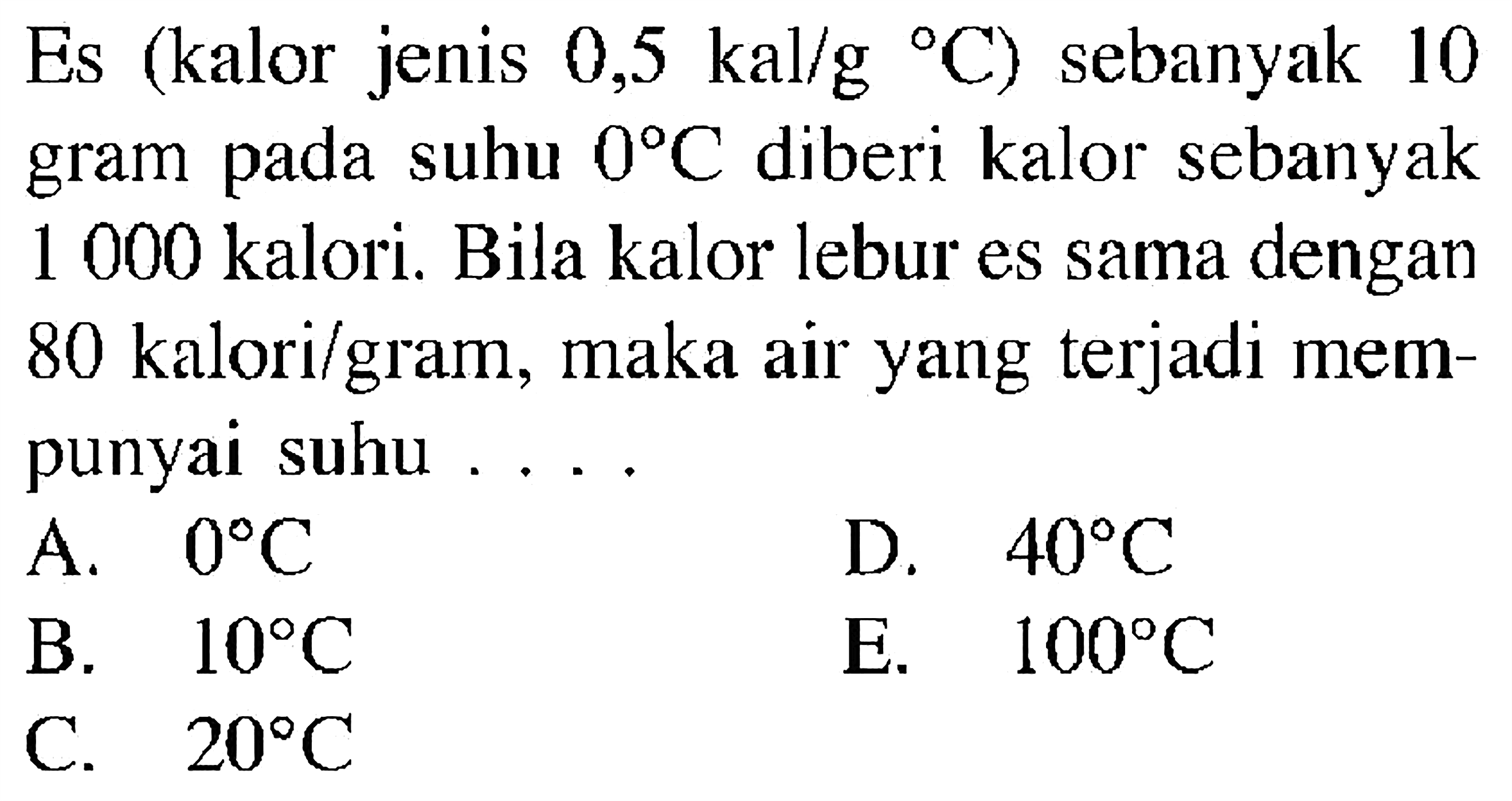 Es (kalor jenis 0,5 kal/g/ C) sebanyak 10 gram pada suhu 0 C diberi kalor sebanyak 1000 kalori. Bila kalor lebur es sama dengan 80 kalori/gram, maka air yang terjadi mempunyai suhu .... 