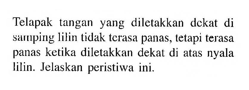 Telapak tangan yang diletakkan dckat di summing lilin tidak tcrasa panas, tetapi terasa panas ketika diletakkan dekat di atas nyala lilin. Jelaskan peristiwa ini.