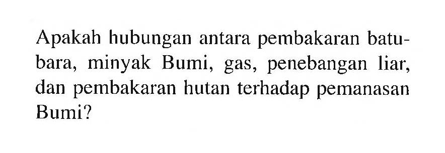 Apakah hubungan antara pembakaran batubara, minyak Bumi, gas, penebangan liar, dan pembakaran hutan terhadap pemanasan Bumi?